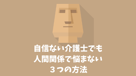 なぜ自信がない無能介護士でも人間関係で悩まなくなるのか ３つだけ 介護お悩みlabo